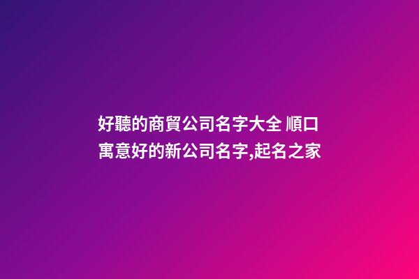 好聽的商貿公司名字大全 順口寓意好的新公司名字,起名之家-第1張-公司起名-玄機派